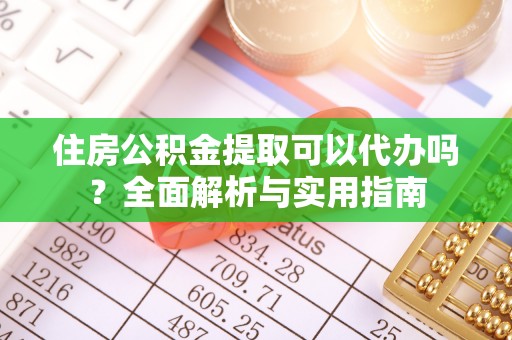 甘孜住房公积金提取可以代办吗？全面解析与实用指南