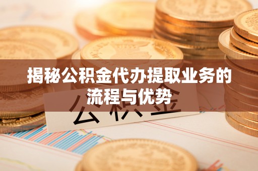 甘孜揭秘公积金代办提取业务的流程与优势
