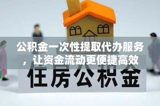 甘孜公积金一次性提取代办服务，让资金流动更便捷高效