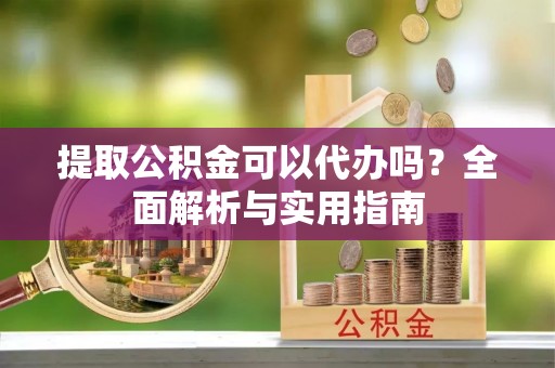 甘孜提取公积金可以代办吗？全面解析与实用指南