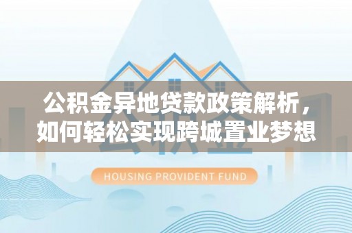 甘孜公积金异地贷款政策解析，如何轻松实现跨城置业梦想