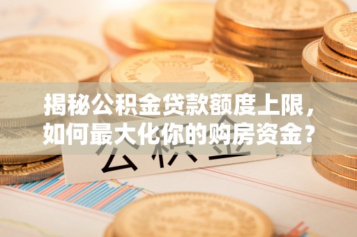 甘孜揭秘公积金贷款额度上限，如何最大化你的购房资金？