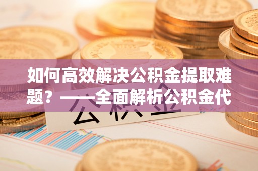 甘孜如何高效解决公积金提取难题？——全面解析公积金代办提取咨询