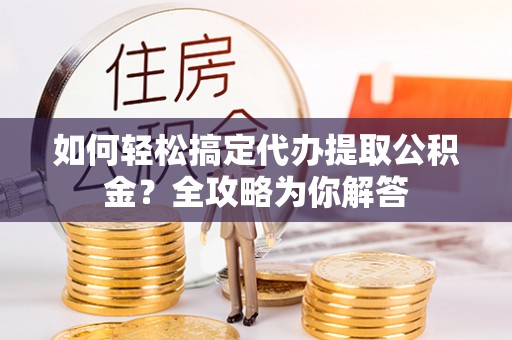 甘孜如何轻松搞定代办提取公积金？全攻略为你解答