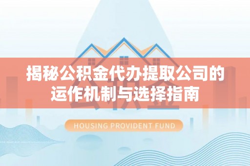 甘孜揭秘公积金代办提取公司的运作机制与选择指南