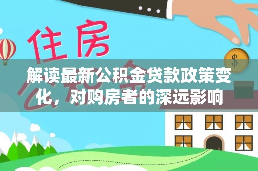 甘孜解读最新公积金贷款政策变化，对购房者的深远影响