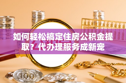 甘孜如何轻松搞定住房公积金提取？代办理服务成新宠