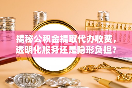 甘孜揭秘公积金提取代办收费，透明化服务还是隐形负担？