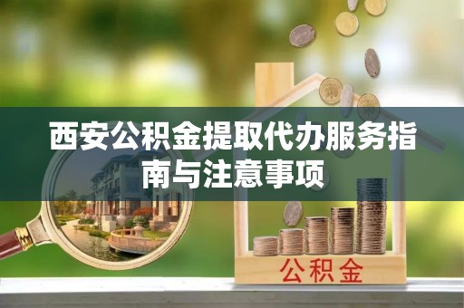 甘孜西安公积金提取代办服务指南与注意事项