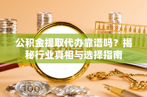 甘孜公积金提取代办靠谱吗？揭秘行业真相与选择指南