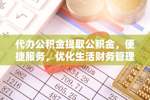 甘孜代办公积金提取公积金，便捷服务，优化生活财务管理