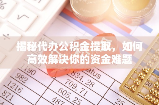 甘孜揭秘代办公积金提取，如何高效解决你的资金难题