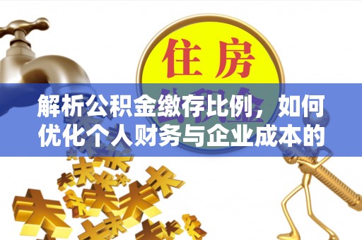 甘孜解析公积金缴存比例，如何优化个人财务与企业成本的平衡点