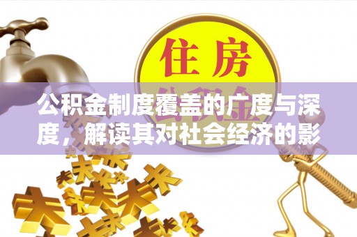 甘孜公积金制度覆盖的广度与深度，解读其对社会经济的影响