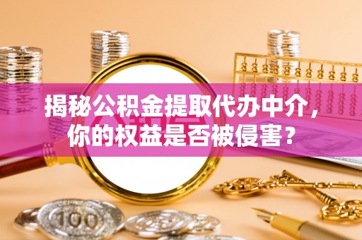 甘孜揭秘公积金提取代办中介，你的权益是否被侵害？