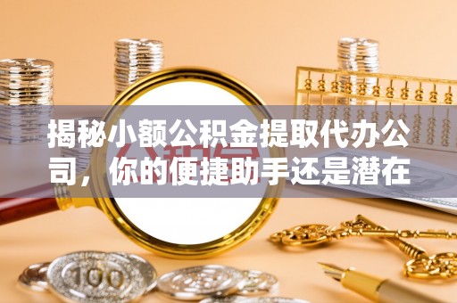 甘孜揭秘小额公积金提取代办公司，你的便捷助手还是潜在风险？