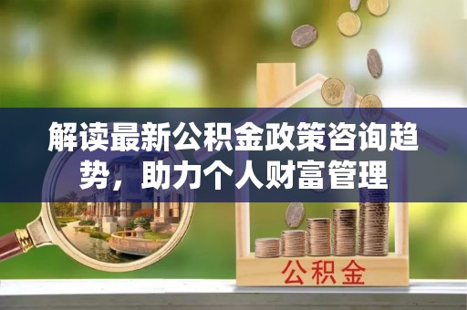 甘孜解读最新公积金政策咨询趋势，助力个人财富管理
