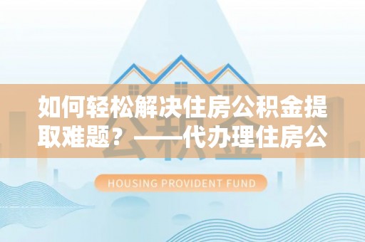 甘孜如何轻松解决住房公积金提取难题？——代办理住房公积金提取服务全解析