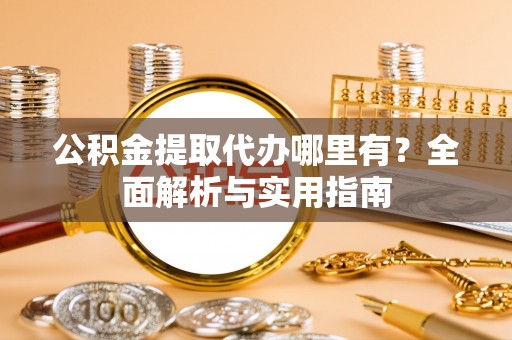 甘孜公积金提取代办哪里有？全面解析与实用指南