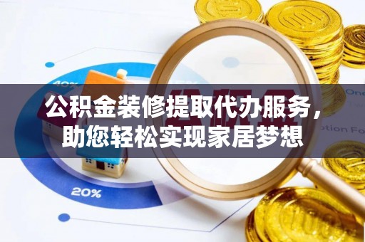 甘孜公积金装修提取代办服务，助您轻松实现家居梦想