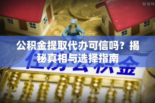 甘孜公积金提取代办可信吗？揭秘真相与选择指南