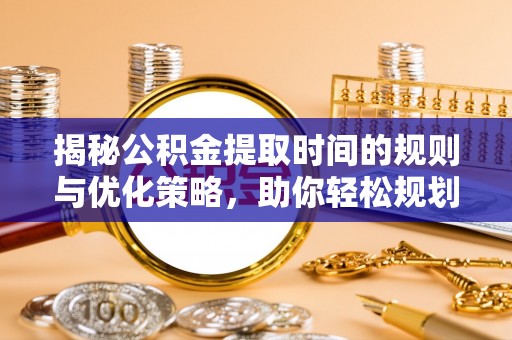 甘孜揭秘公积金提取时间的规则与优化策略，助你轻松规划财务未来