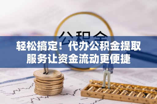 甘孜轻松搞定！代办公积金提取服务让资金流动更便捷