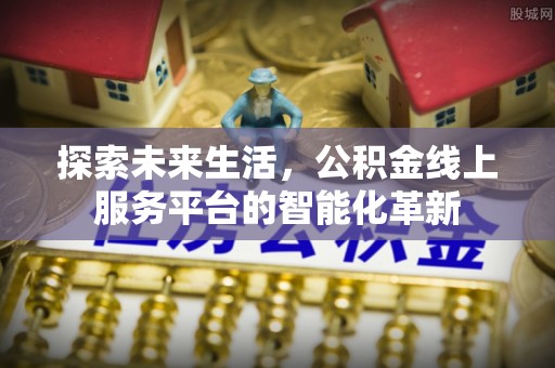甘孜探索未来生活，公积金线上服务平台的智能化革新