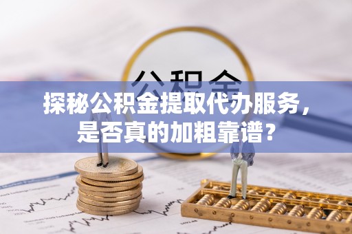 甘孜探秘公积金提取代办服务，是否真的加粗靠谱？