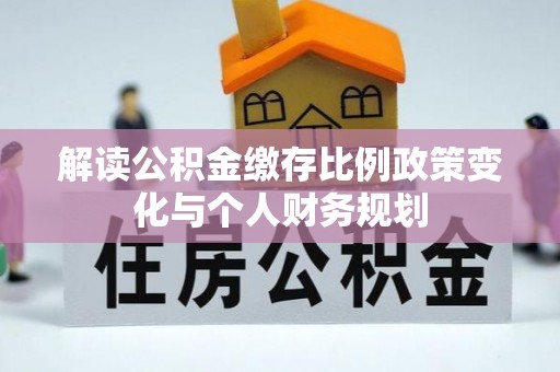 甘孜解读公积金缴存比例政策变化与个人财务规划