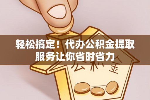 甘孜轻松搞定！代办公积金提取服务让你省时省力