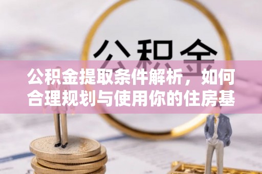 甘孜公积金提取条件解析，如何合理规划与使用你的住房基金