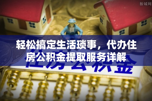 甘孜轻松搞定生活琐事，代办住房公积金提取服务详解