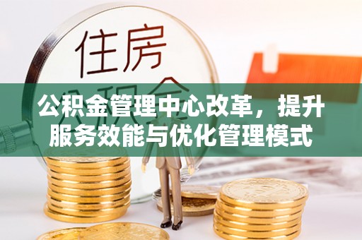 甘孜公积金管理中心改革，提升服务效能与优化管理模式