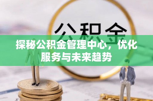 甘孜探秘公积金管理中心，优化服务与未来趋势