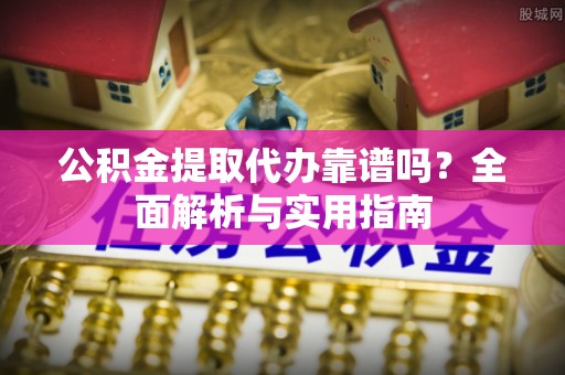 甘孜公积金提取代办靠谱吗？全面解析与实用指南