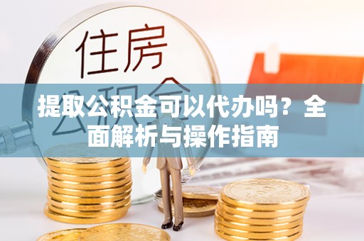 甘孜提取公积金可以代办吗？全面解析与操作指南