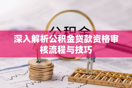 甘孜深入解析公积金贷款资格审核流程与技巧