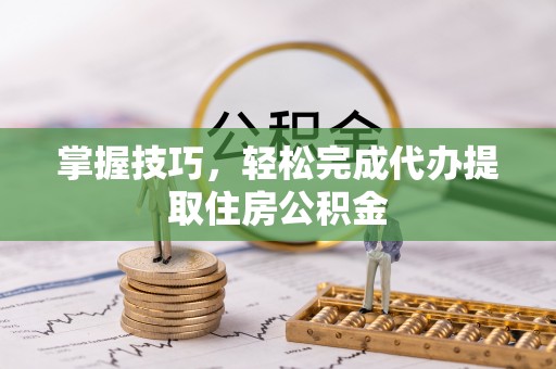 甘孜掌握技巧，轻松完成代办提取住房公积金