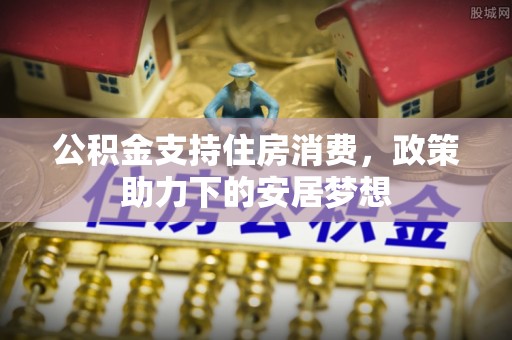 甘孜公积金支持住房消费，政策助力下的安居梦想