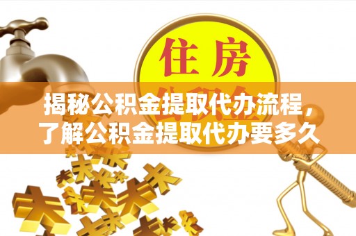 甘孜揭秘公积金提取代办流程，了解公积金提取代办要多久的关键因素