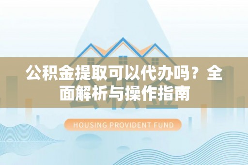 甘孜公积金提取可以代办吗？全面解析与操作指南