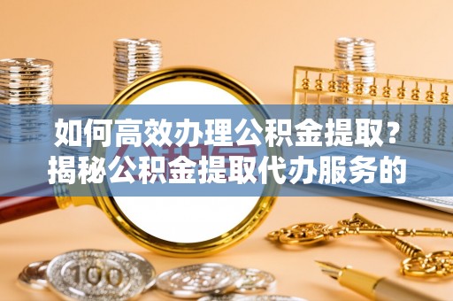 甘孜如何高效办理公积金提取？揭秘公积金提取代办服务的优势与注意事项