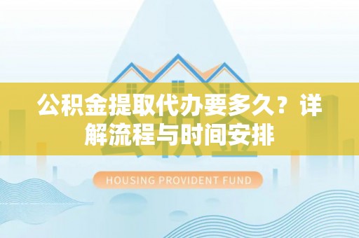 甘孜公积金提取代办要多久？详解流程与时间安排