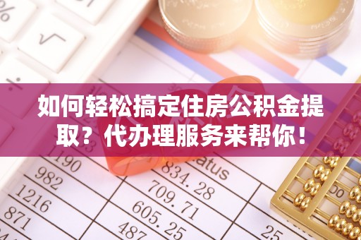 甘孜如何轻松搞定住房公积金提取？代办理服务来帮你！