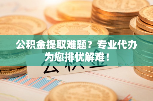 甘孜公积金提取难题？专业代办为您排忧解难！
