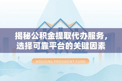 甘孜揭秘公积金提取代办服务，选择可靠平台的关键因素