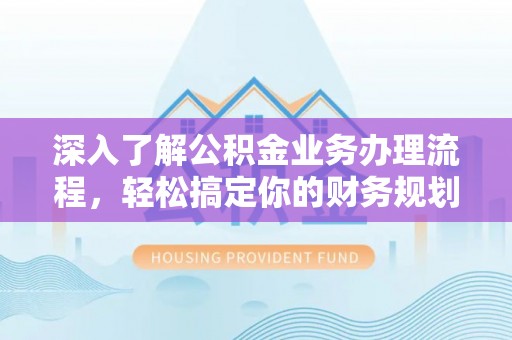 甘孜深入了解公积金业务办理流程，轻松搞定你的财务规划