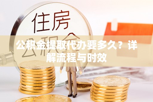 甘孜公积金提取代办要多久？详解流程与时效