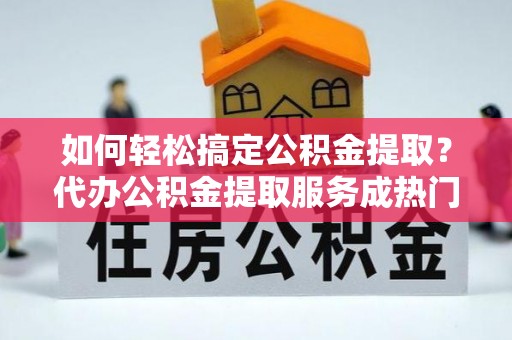 甘孜如何轻松搞定公积金提取？代办公积金提取服务成热门选择